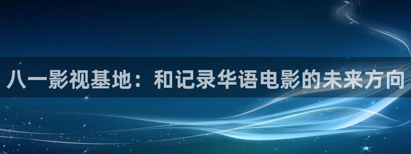 euss秋霞影院：八一影视基地：和记录华语电影的未来方向